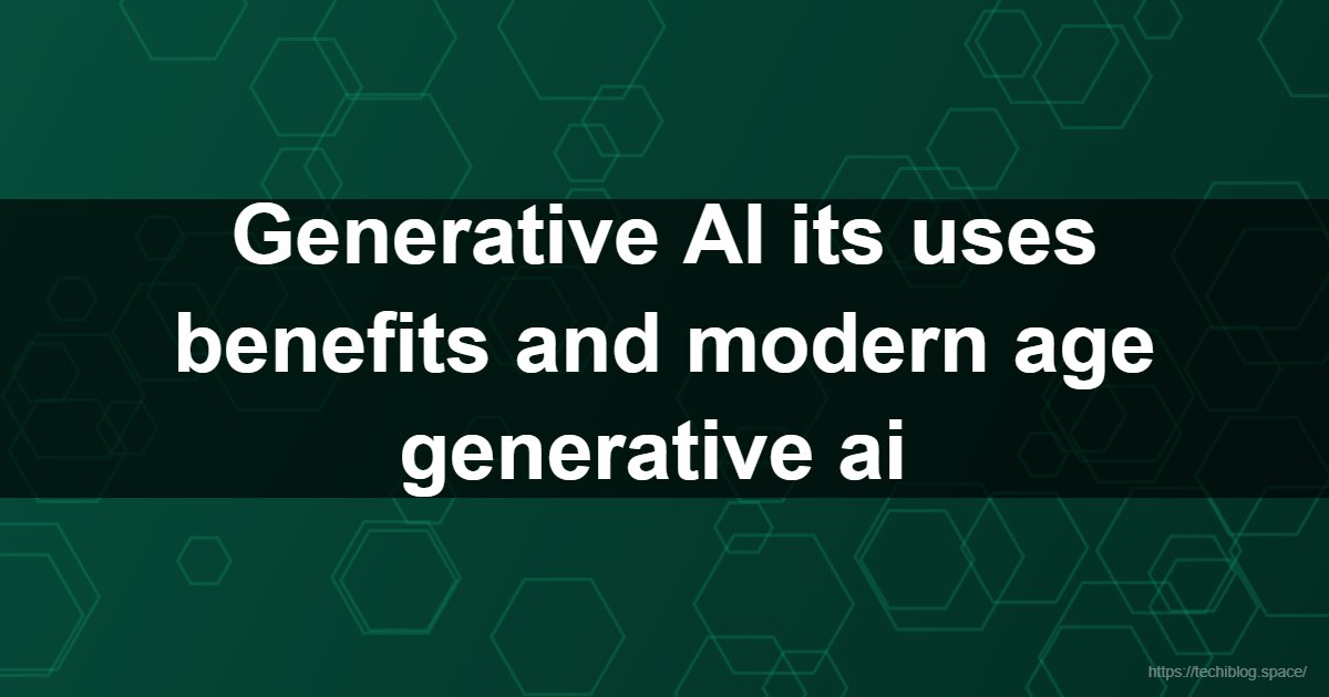 Generative AI its uses benefits and modern age generative ai   - Generative AI, AI benefits, AI uses, Modern AI, Future of AI